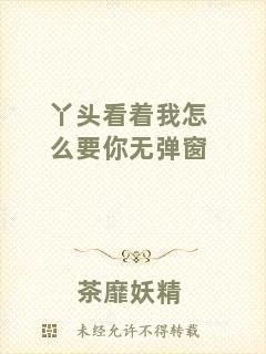 丫頭看著我怎么要你無(wú)彈窗