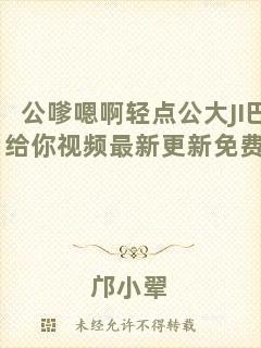 公嗲嗯啊輕點(diǎn)公大JI巴給你視頻最新更新免費(fèi)閱讀