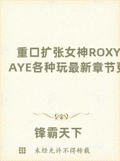 重口擴(kuò)張女神ROXYRAYE各種玩最新章節(jié)更新