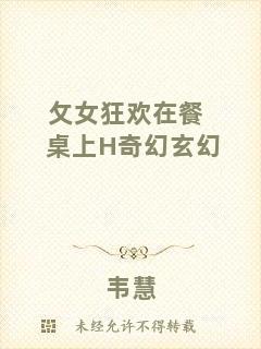 攵女狂歡在餐桌上H奇幻玄幻