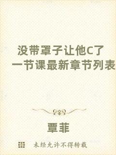 沒帶罩子讓他C了一節(jié)課最新章節(jié)列表