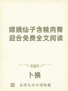嫦娥仙子含精肉臀迎合免費(fèi)全文閱讀