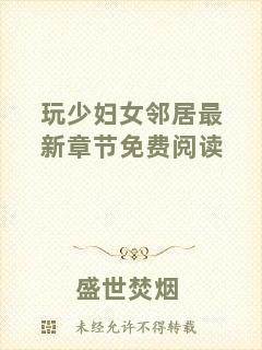 玩少婦女鄰居最新章節(jié)免費閱讀