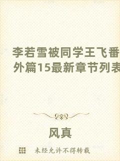 李若雪被同學(xué)王飛番外篇15最新章節(jié)列表